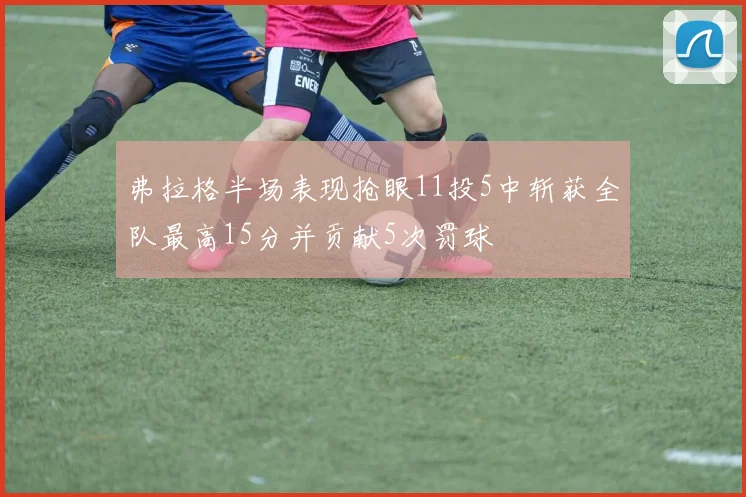 弗拉格半场表现抢眼11投5中斩获全队最高15分并贡献5次罚球