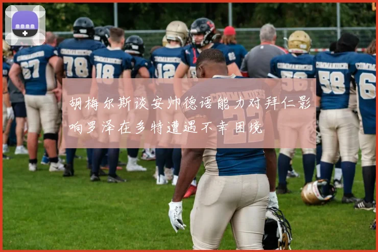 胡梅尔斯谈安帅德语能力对拜仁影响罗泽在多特遭遇不幸困境