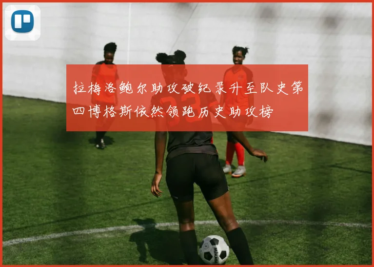 拉梅洛鲍尔助攻破纪录升至队史第四博格斯依然领跑历史助攻榜