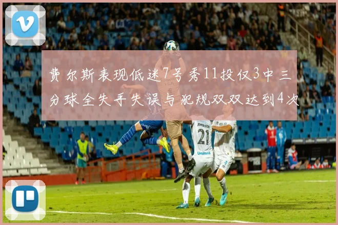 费尔斯表现低迷7号秀11投仅3中三分球全失手失误与犯规双双达到4次