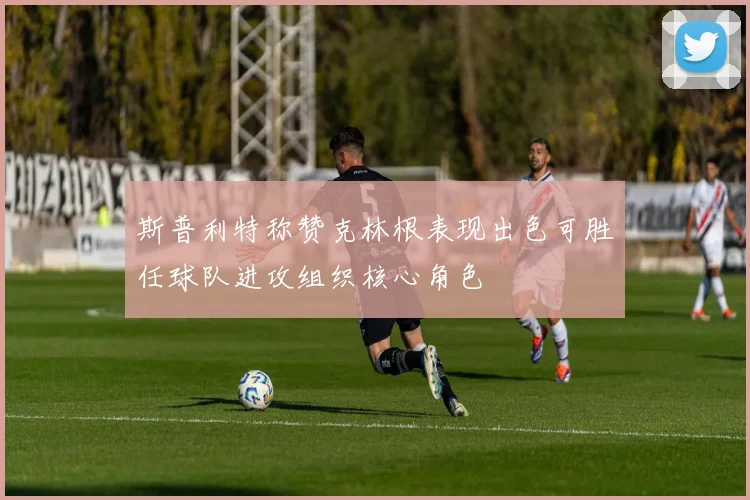 斯普利特称赞克林根表现出色可胜任球队进攻组织核心角色