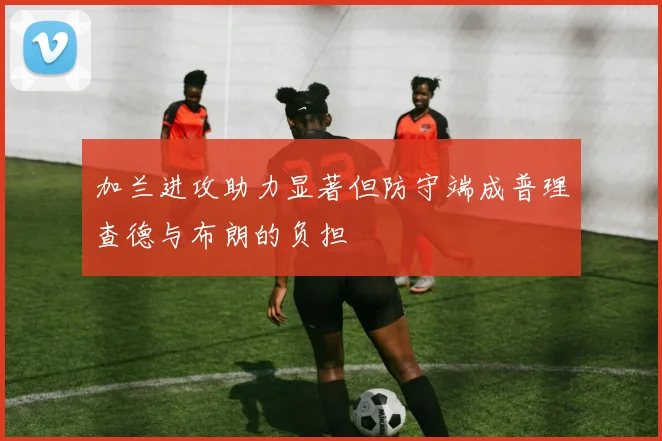 加兰进攻助力显著但防守端成普理查德与布朗的负担