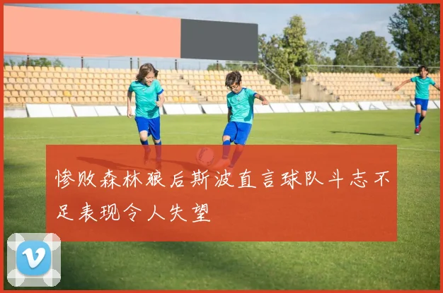 惨败森林狼后斯波直言球队斗志不足表现令人失望