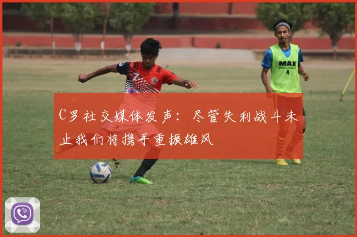 C罗社交媒体发声：尽管失利战斗未止我们将携手重振雄风