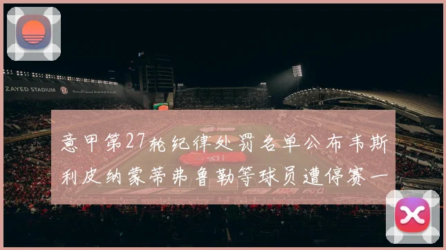 意甲第27轮纪律处罚名单公布韦斯利皮纳蒙蒂弗鲁勒等球员遭停赛一轮