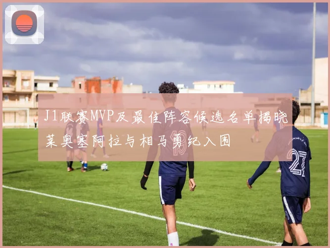 J1联赛MVP及最佳阵容候选名单揭晓莱奥塞阿拉与相马勇纪入围