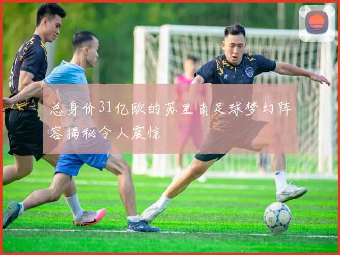 总身价31亿欧的苏里南足球梦幻阵容揭秘令人震惊