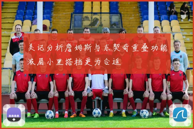 美记分析詹姆斯与东契奇重叠功能浓眉小里搭档更为合适