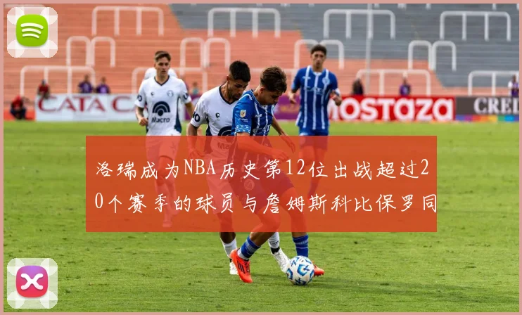 洛瑞成为NBA历史第12位出战超过20个赛季的球员与詹姆斯科比保罗同列