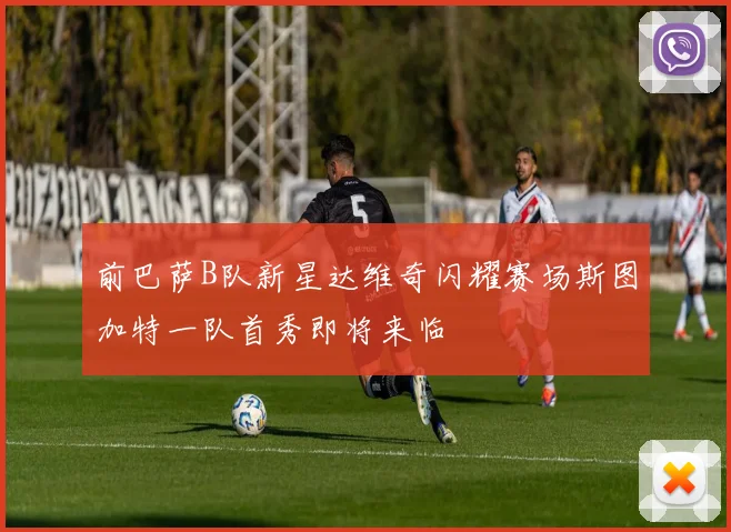 前巴萨B队新星达维奇闪耀赛场斯图加特一队首秀即将来临