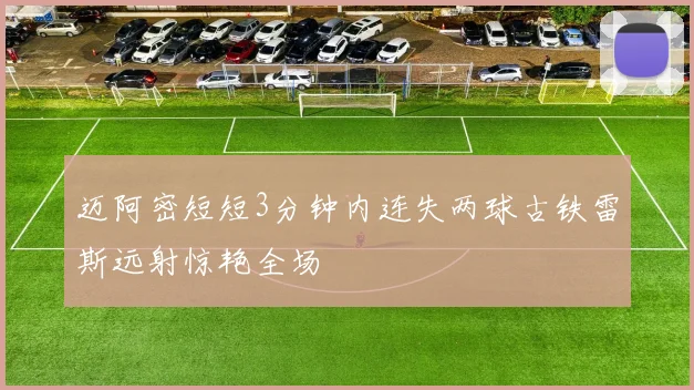 迈阿密短短3分钟内连失两球古铁雷斯远射惊艳全场