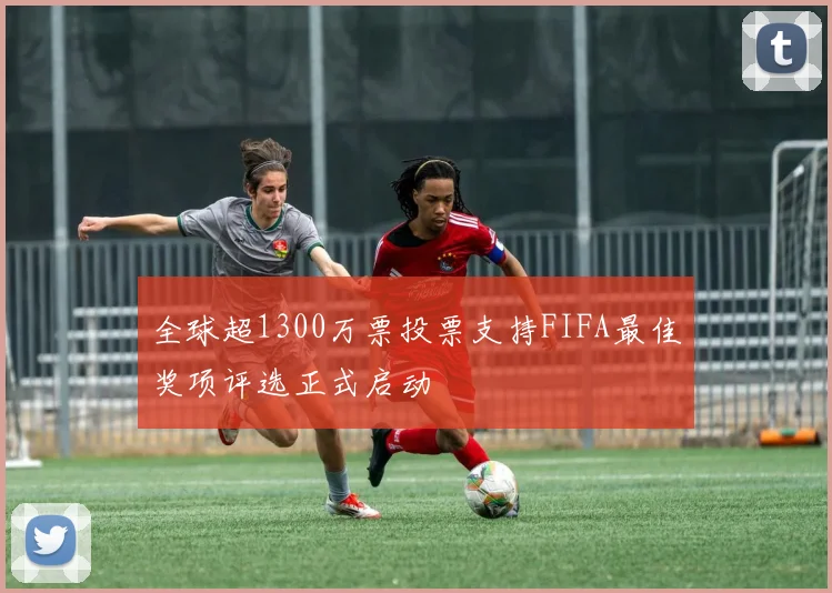 全球超1300万票投票支持FIFA最佳奖项评选正式启动