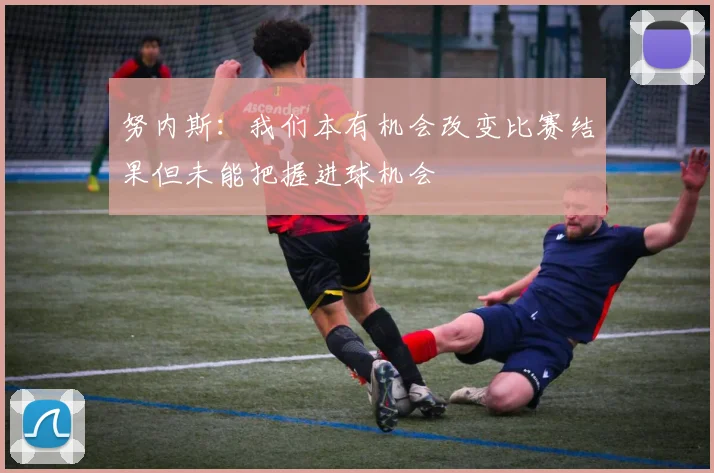 努内斯：我们本有机会改变比赛结果但未能把握进球机会