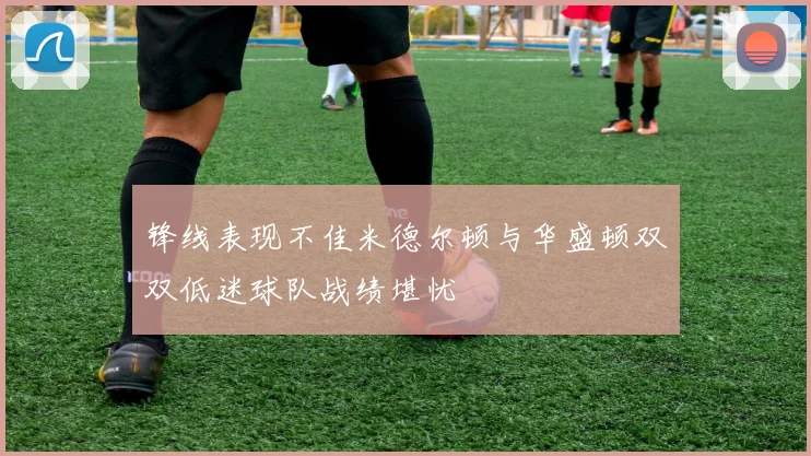 锋线表现不佳米德尔顿与华盛顿双双低迷球队战绩堪忧