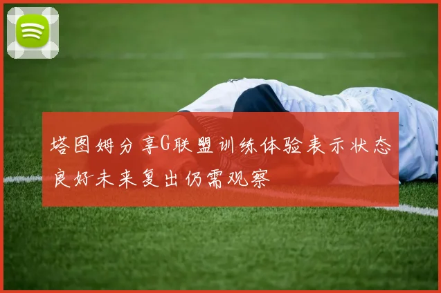 塔图姆分享G联盟训练体验表示状态良好未来复出仍需观察