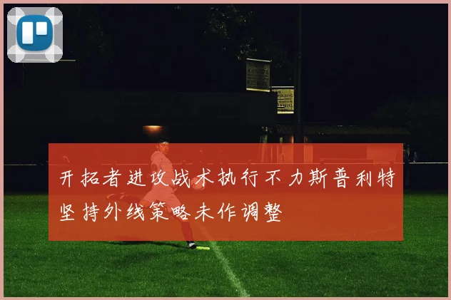 开拓者进攻战术执行不力斯普利特坚持外线策略未作调整