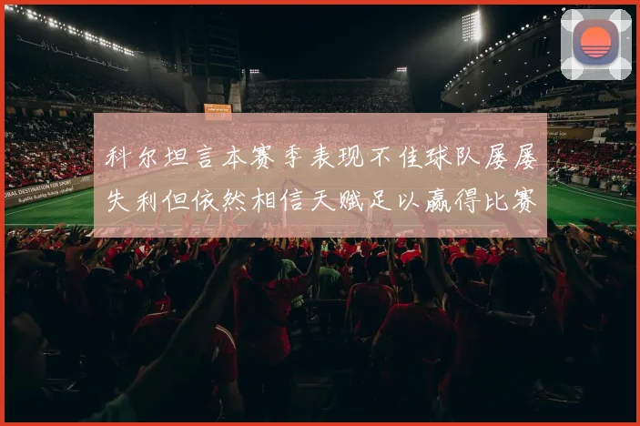 科尔坦言本赛季表现不佳球队屡屡失利但依然相信天赋足以赢得比赛