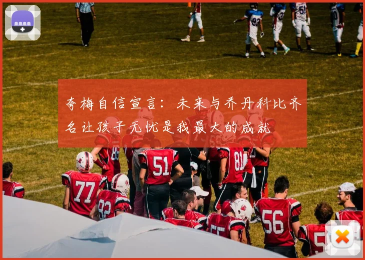 夸梅自信宣言：未来与乔丹科比齐名让孩子无忧是我最大的成就
