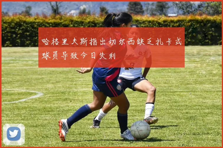 哈格里夫斯指出切尔西缺乏扎卡式球员导致今日失利