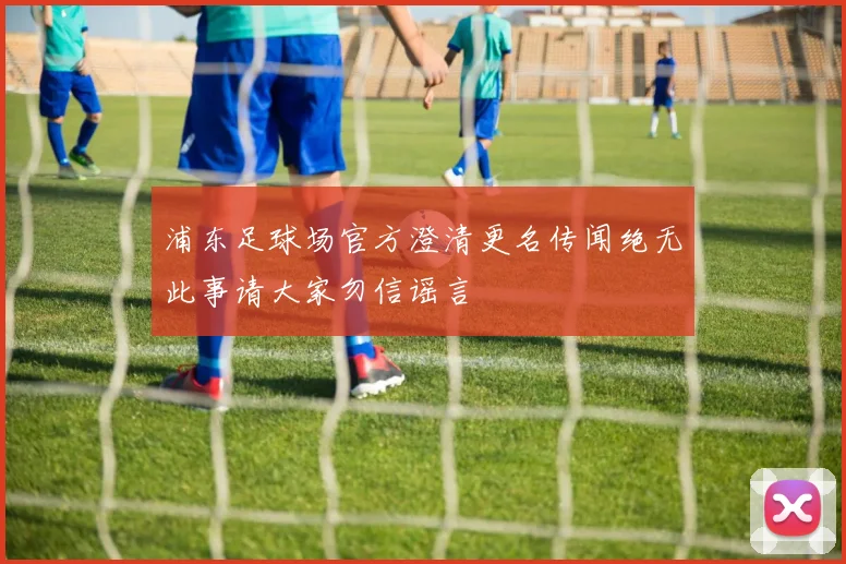 浦东足球场官方澄清更名传闻绝无此事请大家勿信谣言