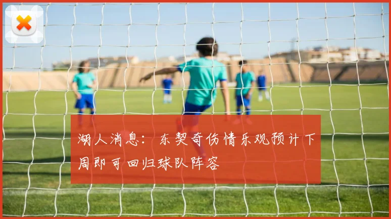 湖人消息：东契奇伤情乐观预计下周即可回归球队阵容