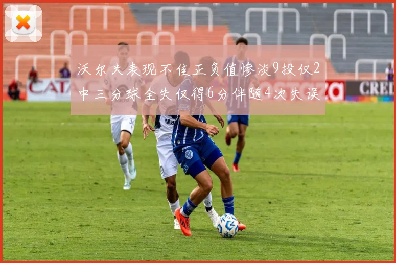 沃尔夫表现不佳正负值惨淡9投仅2中三分球全失仅得6分伴随4次失误