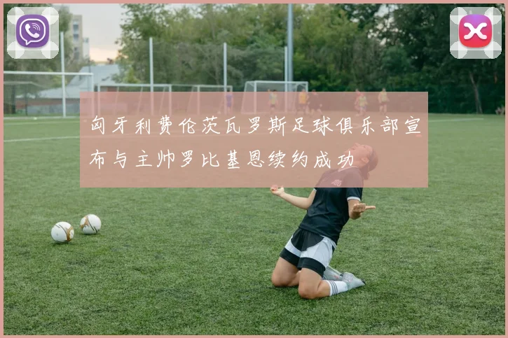 匈牙利费伦茨瓦罗斯足球俱乐部宣布与主帅罗比基恩续约成功