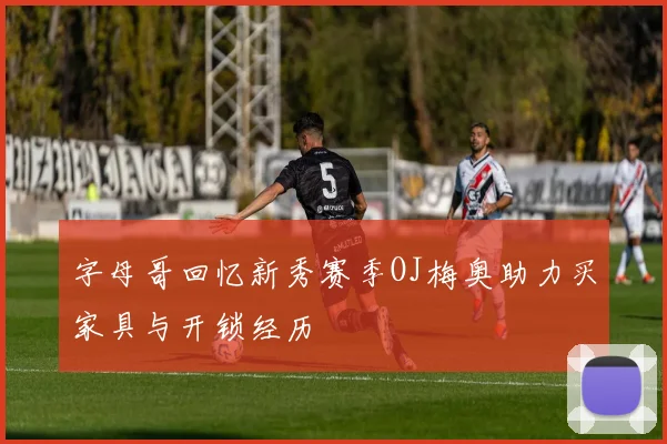 字母哥回忆新秀赛季OJ梅奥助力买家具与开锁经历