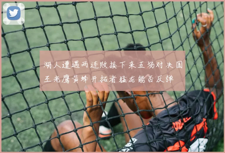 湖人遭遇两连败接下来五场对决国王老鹰黄蜂开拓者猛龙能否反弹