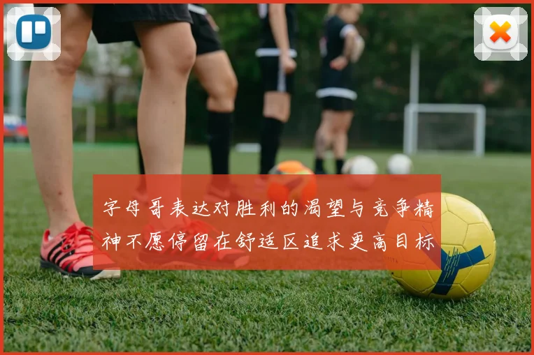 字母哥表达对胜利的渴望与竞争精神不愿停留在舒适区追求更高目标