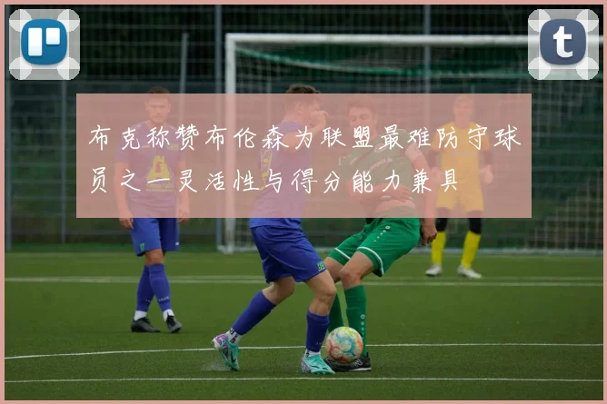 布克称赞布伦森为联盟最难防守球员之一灵活性与得分能力兼具