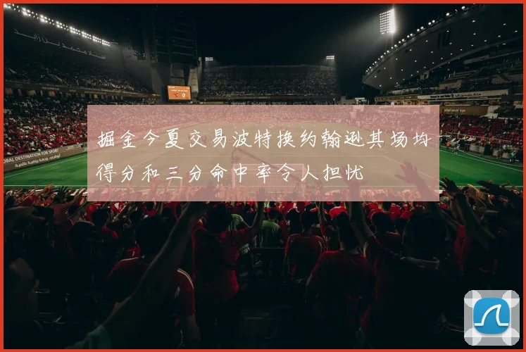 掘金今夏交易波特换约翰逊其场均得分和三分命中率令人担忧