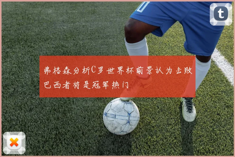弗格森分析C罗世界杯前景认为击败巴西者将是冠军热门