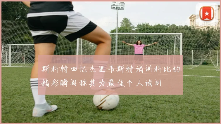 斯科特回忆杰里韦斯特试训科比的精彩瞬间称其为最佳个人试训