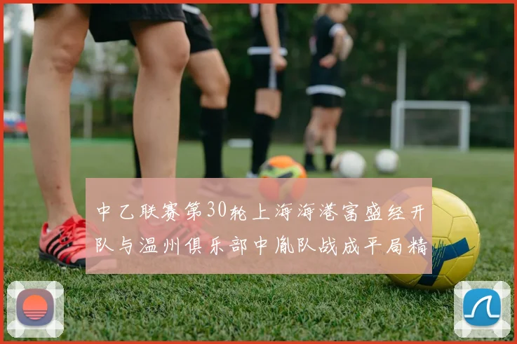 中乙联赛第30轮上海海港富盛经开队与温州俱乐部中胤队战成平局精彩对决