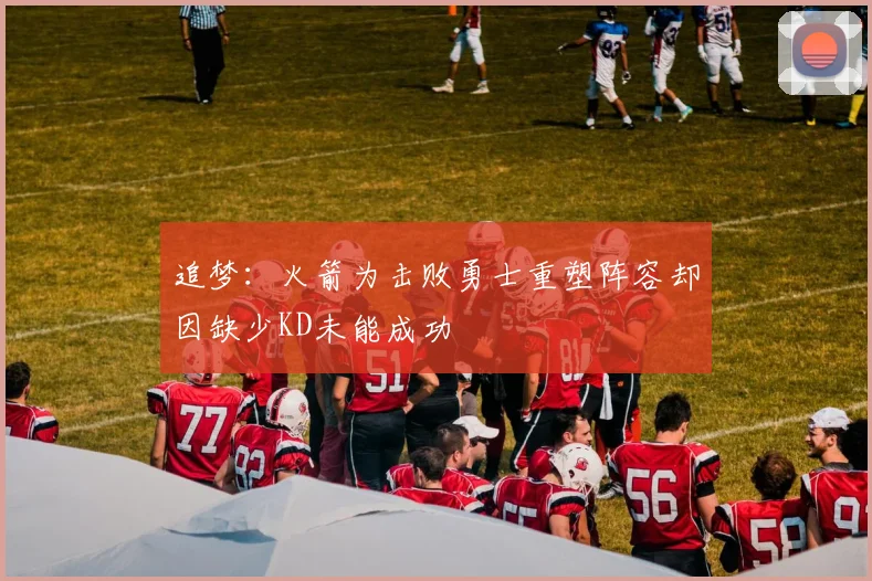 追梦：火箭为击败勇士重塑阵容却因缺少KD未能成功