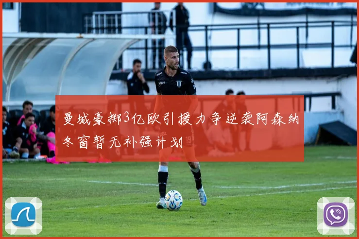 曼城豪掷3亿欧引援力争逆袭阿森纳冬窗暂无补强计划