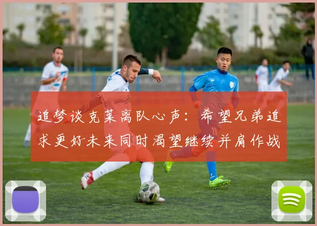 追梦谈克莱离队心声：希望兄弟追求更好未来同时渴望继续并肩作战