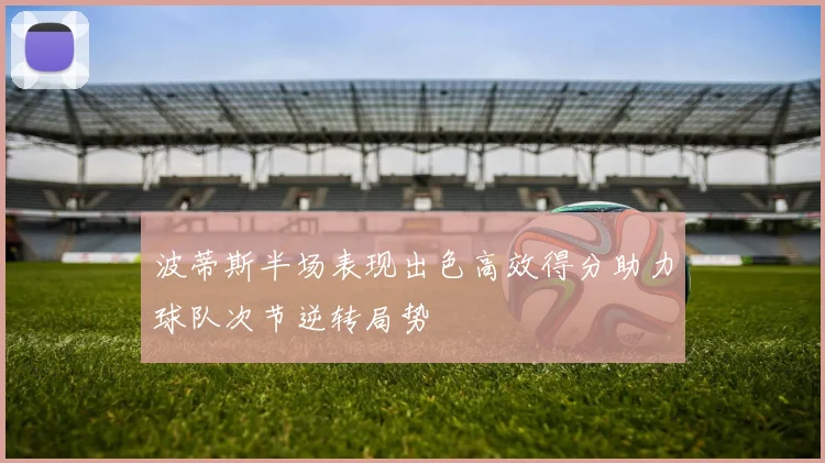 波蒂斯半场表现出色高效得分助力球队次节逆转局势