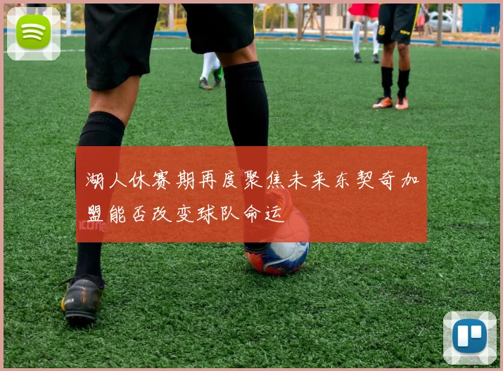 湖人休赛期再度聚焦未来东契奇加盟能否改变球队命运