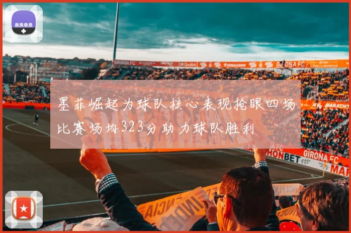 墨菲崛起为球队核心表现抢眼四场比赛场均323分助力球队胜利