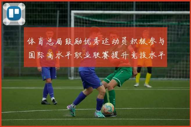 体育总局鼓励优秀运动员积极参与国际高水平职业联赛提升竞技水平与发展机会