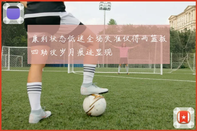 康利状态低迷全场失准仅得两篮板四助攻岁月痕迹显现