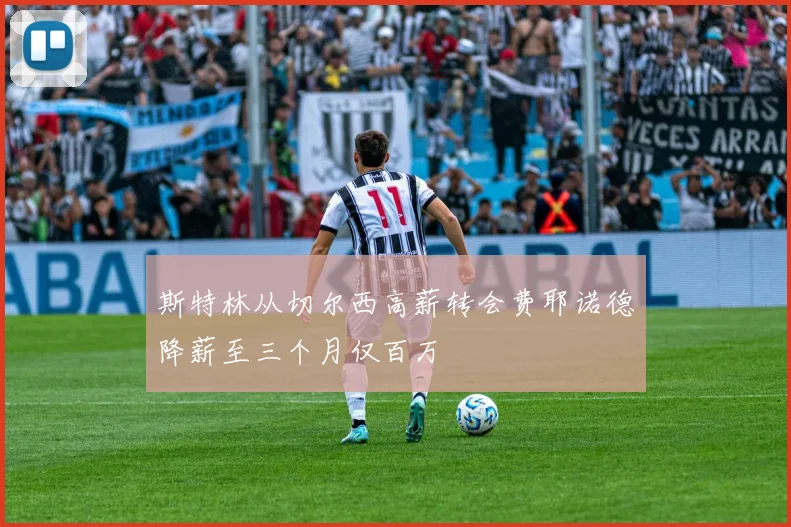 斯特林从切尔西高薪转会费耶诺德降薪至三个月仅百万