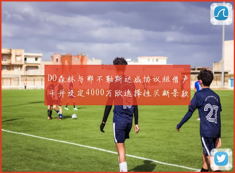 DO森林与那不勒斯达成协议租借卢卡并设定4000万欧选择性买断条款