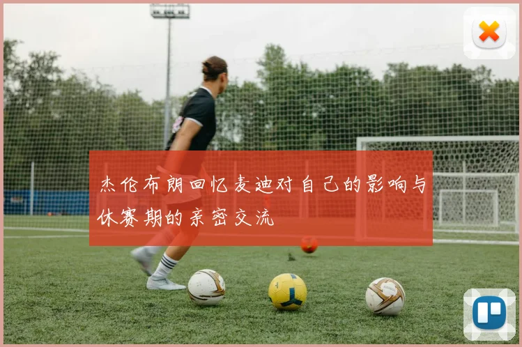 杰伦布朗回忆麦迪对自己的影响与休赛期的亲密交流