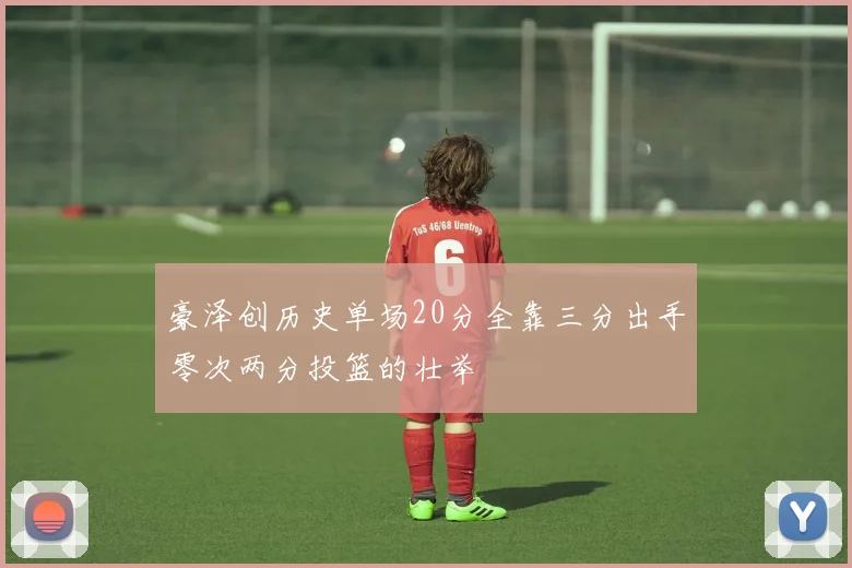 豪泽创历史单场20分全靠三分出手零次两分投篮的壮举