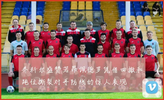 乔科尔盛赞若昂佩德罗凭借回撤和跑位撕裂对手防线的惊人表现