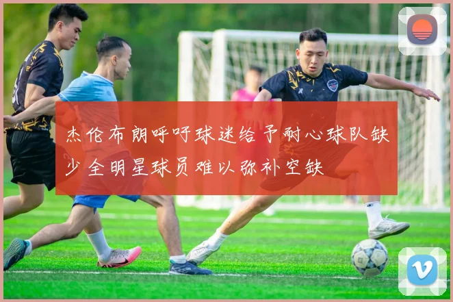 杰伦布朗呼吁球迷给予耐心球队缺少全明星球员难以弥补空缺