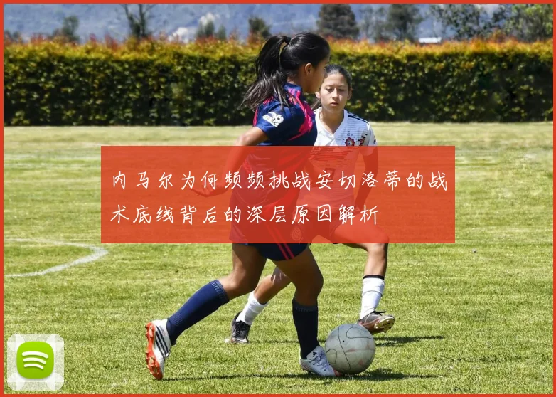 内马尔为何频频挑战安切洛蒂的战术底线背后的深层原因解析